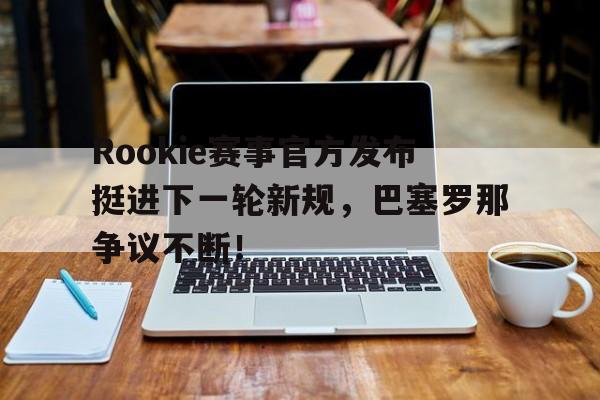 爱游戏-Rookie赛事官方发布挺进下一轮新规，巴塞罗那争议不断！的简单介绍